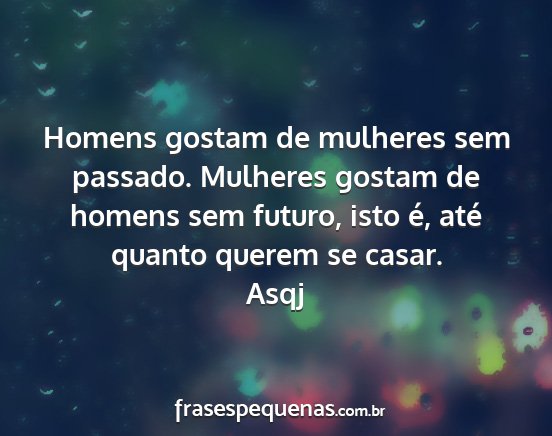 Asqj - Homens gostam de mulheres sem passado. Mulheres...