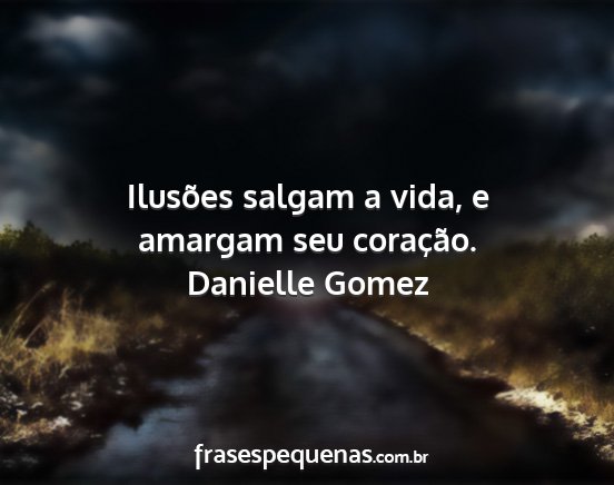 Danielle Gomez - Ilusões salgam a vida, e amargam seu coração....