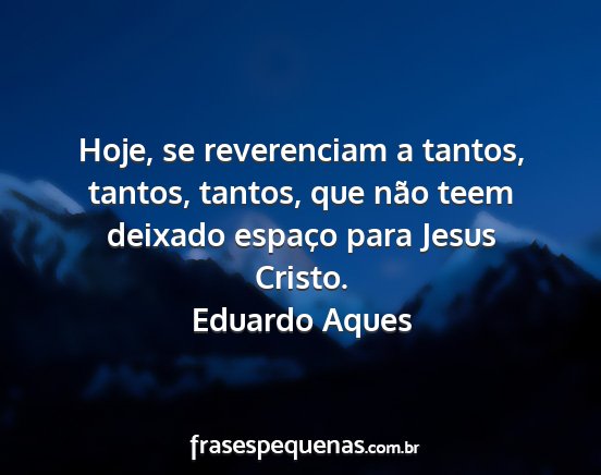 Eduardo Aques - Hoje, se reverenciam a tantos, tantos, tantos,...