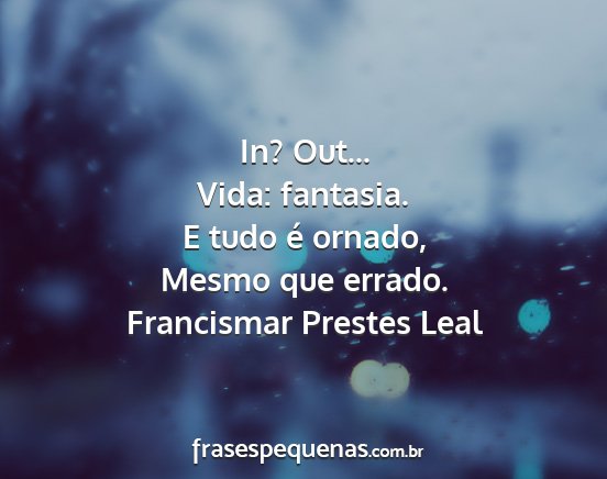 Francismar Prestes Leal - In? Out... Vida: fantasia. E tudo é ornado,...