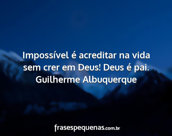Guilherme Albuquerque - Impossível é acreditar na vida sem crer em...