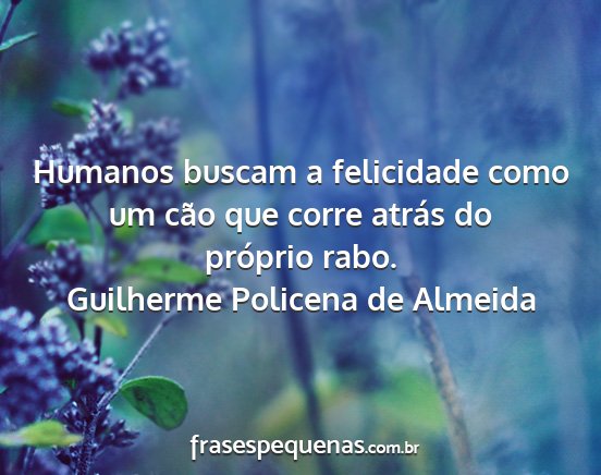 Guilherme Policena de Almeida - Humanos buscam a felicidade como um cão que...