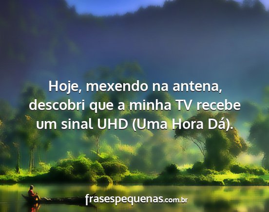 Hoje, mexendo na antena, descobri que a minha TV...