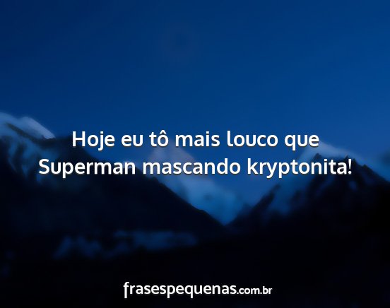 Hoje eu tô mais louco que Superman mascando...