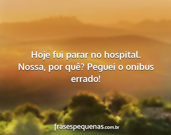 Hoje fui parar no hospital. Nossa, por quê?...