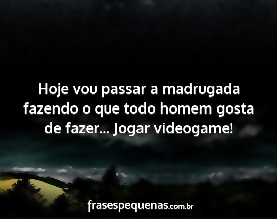 Hoje vou passar a madrugada fazendo o que todo...