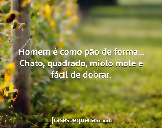 Homem é como pão de forma... Chato, quadrado,...