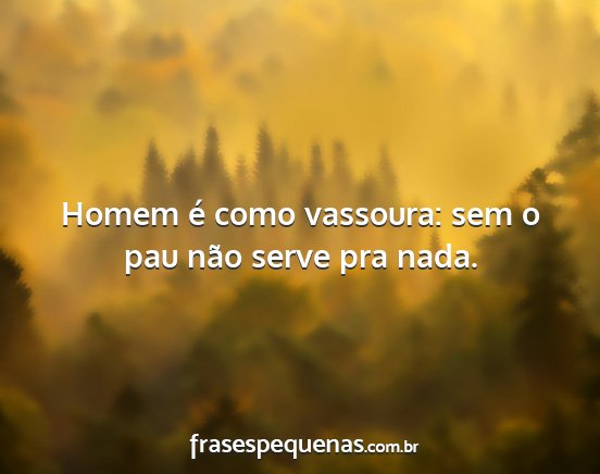 Homem é como vassoura: sem o pau não serve pra...