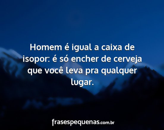 Homem é igual a caixa de isopor: é só encher...