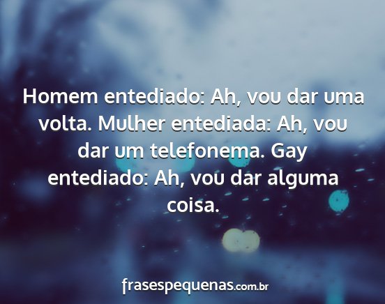 Homem entediado: Ah, vou dar uma volta. Mulher...