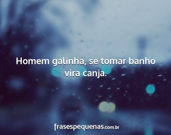 Homem galinha, se tomar banho vira canja....