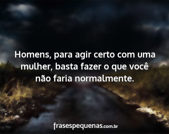 Homens, para agir certo com uma mulher, basta...