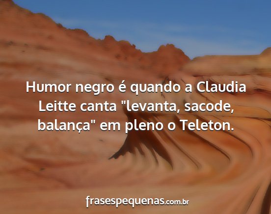 Humor negro é quando a Claudia Leitte canta...