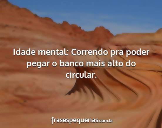 Idade mental: Correndo pra poder pegar o banco...