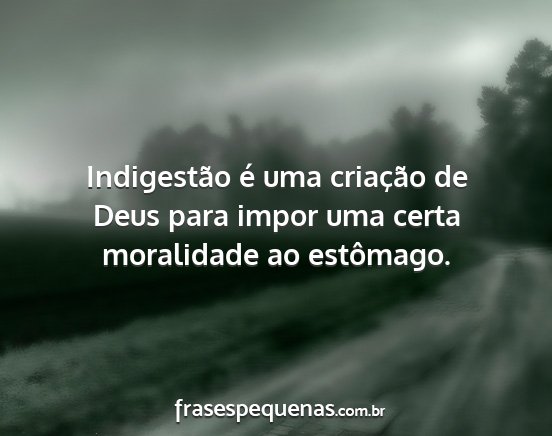 Indigestão é uma criação de Deus para impor...