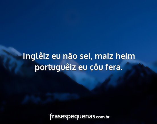 Inglêiz eu não sei, maiz heim portuguêiz eu...