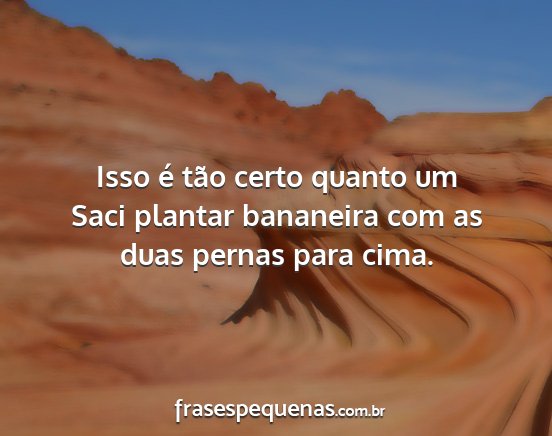 Isso é tão certo quanto um Saci plantar...