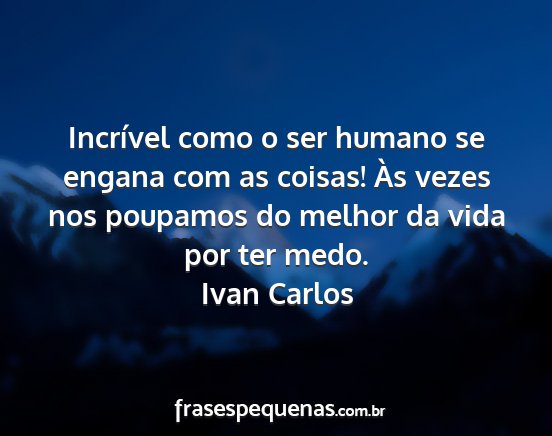 Ivan Carlos - Incrível como o ser humano se engana com as...