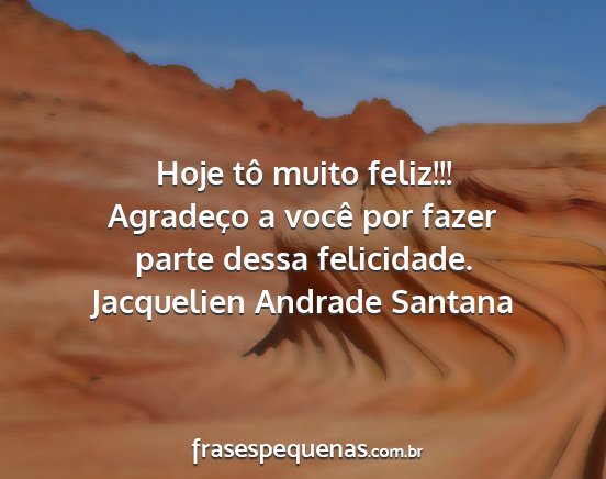Jacquelien Andrade Santana - Hoje tô muito feliz!!! Agradeço a você por...