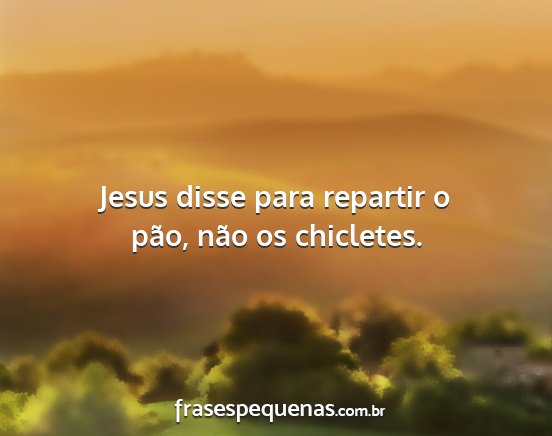 Jesus disse para repartir o pão, não os...