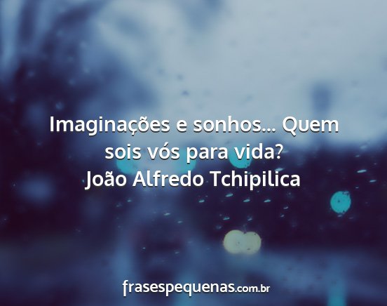 João Alfredo Tchipilica - Imaginações e sonhos... Quem sois vós para...