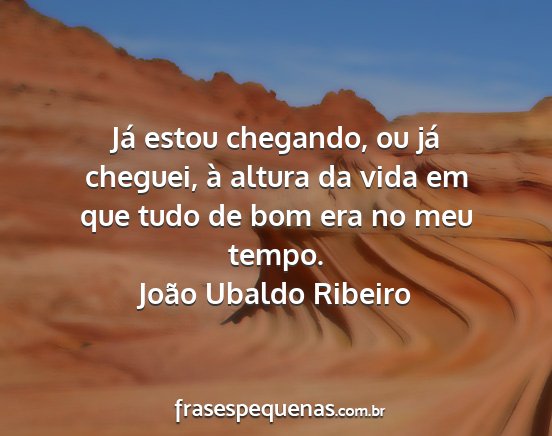 João Ubaldo Ribeiro - Já estou chegando, ou já cheguei, à altura da...