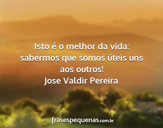 Jose Valdir Pereira - Isto é o melhor da vida: sabermos que somos...