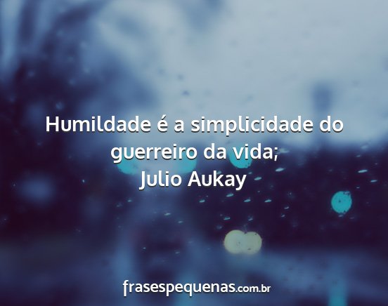 Julio Aukay - Humildade é a simplicidade do guerreiro da vida;...