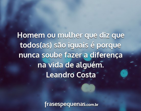 Leandro Costa - Homem ou mulher que diz que todos(as) são iguais...