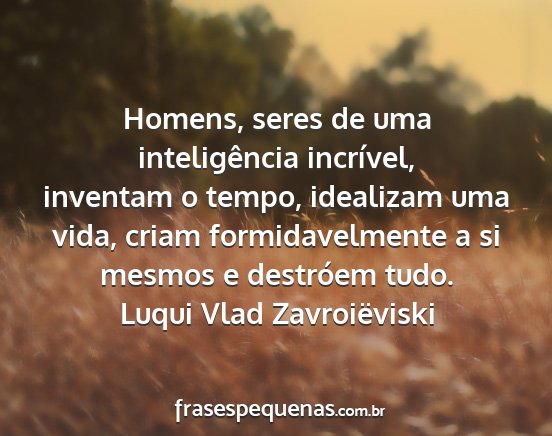 Luqui Vlad Zavroiëviski - Homens, seres de uma inteligência incrível,...