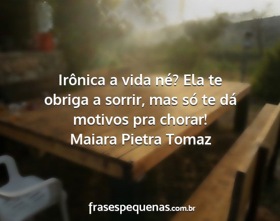 Maiara Pietra Tomaz - Irônica a vida né? Ela te obriga a sorrir, mas...