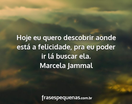 Marcela Jammal - Hoje eu quero descobrir aonde está a felicidade,...