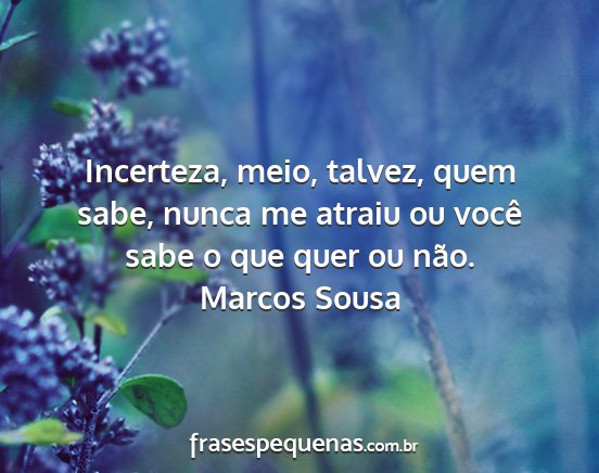 Marcos Sousa - Incerteza, meio, talvez, quem sabe, nunca me...