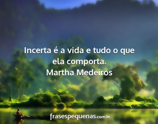 Martha Medeiros - Incerta é a vida e tudo o que ela comporta....