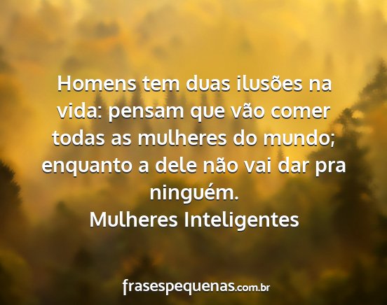 Mulheres Inteligentes - Homens tem duas ilusões na vida: pensam que vão...