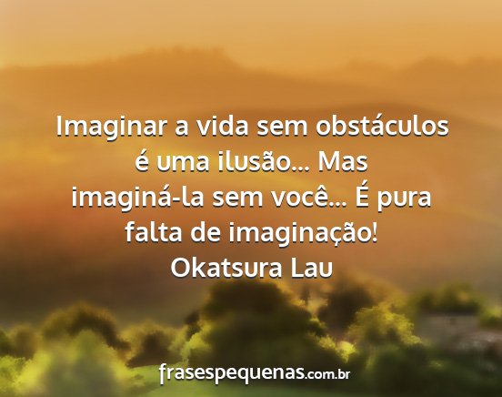 Okatsura Lau - Imaginar a vida sem obstáculos é uma ilusão......