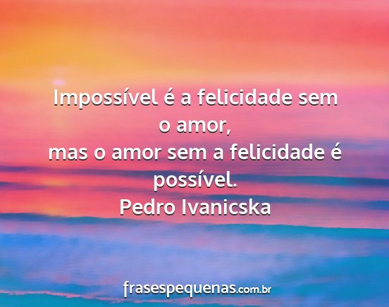 Pedro Ivanicska - Impossível é a felicidade sem o amor, mas o...