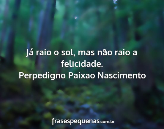 Perpedigno Paixao Nascimento - Já raio o sol, mas não raio a felicidade....