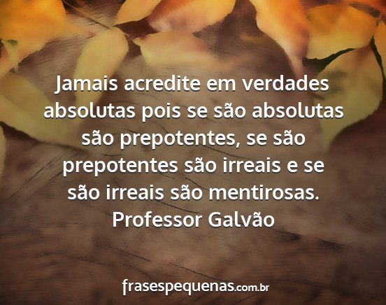 Professor Galvão - Jamais acredite em verdades absolutas pois se...