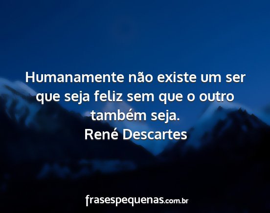 René Descartes - Humanamente não existe um ser que seja feliz sem...