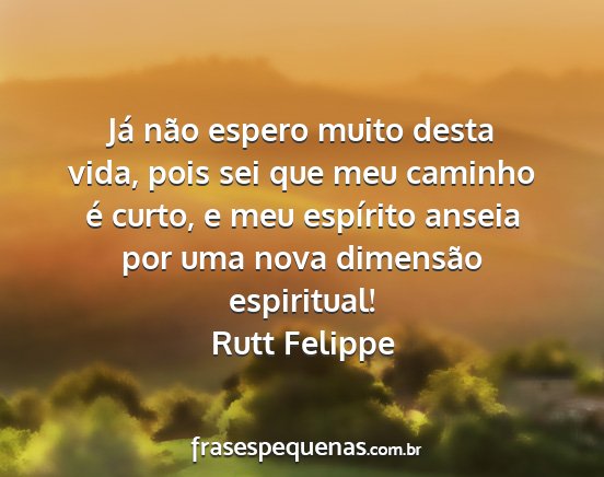 Rutt Felippe - Já não espero muito desta vida, pois sei que...