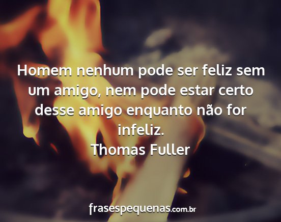 Thomas Fuller - Homem nenhum pode ser feliz sem um amigo, nem...