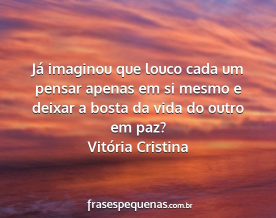 Vitória Cristina - Já imaginou que louco cada um pensar apenas em...