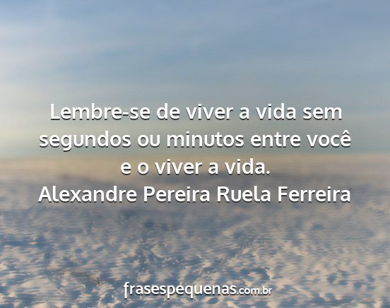 Alexandre Pereira Ruela Ferreira - Lembre-se de viver a vida sem segundos ou minutos...