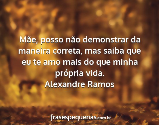 Alexandre Ramos - Mãe, posso não demonstrar da maneira correta,...