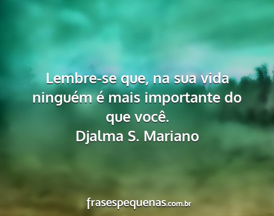 Djalma S. Mariano - Lembre-se que, na sua vida ninguém é mais...