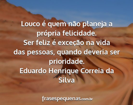Eduardo Henrique Correia da Silva - Louco é quem não planeja a própria felicidade....