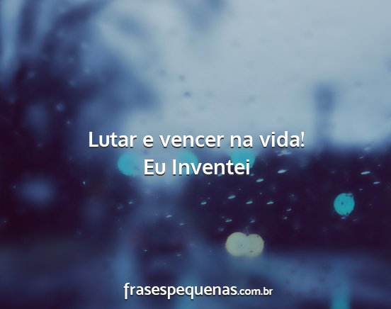 Eu Inventei - Lutar e vencer na vida!...