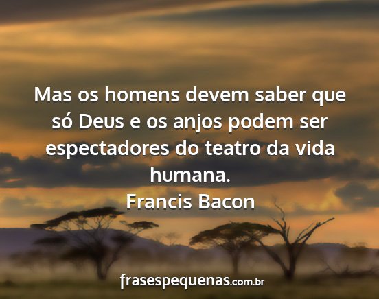 Francis Bacon - Mas os homens devem saber que só Deus e os anjos...