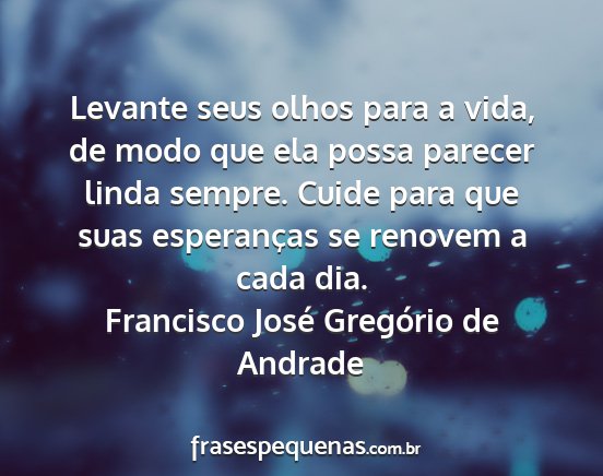 Francisco José Gregório de Andrade - Levante seus olhos para a vida, de modo que ela...